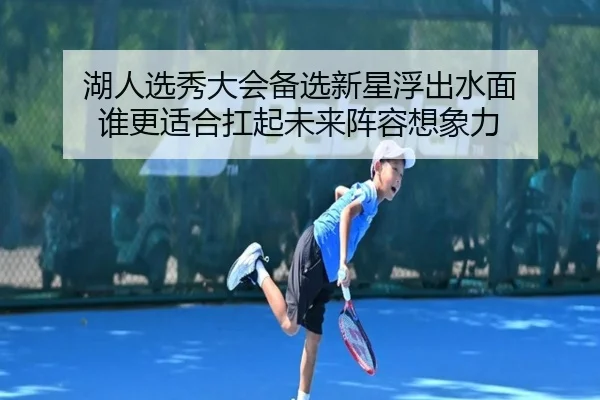 湖人选秀大会备选新星浮出水面 谁更适合扛起未来阵容想象力