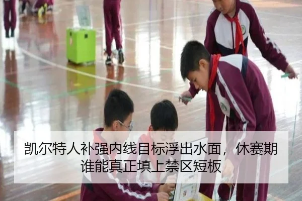 凯尔特人补强内线目标浮出水面，休赛期谁能真正填上禁区短板